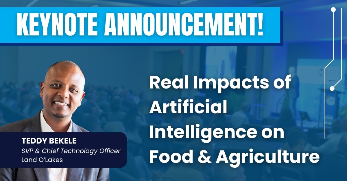 KEYNOTE ANNOUNCEMENT! Real Impacts of Artificial Intelligence on Food & Agriculture. Teddy Bekele, SVP & Chief Technology Officer, Land O&rsquo;Lakes