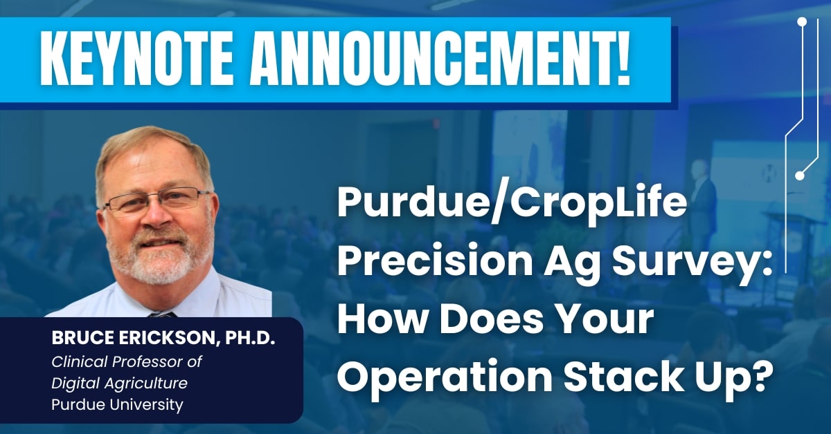 KEYNOTE ANNOUNCEMENT! Purdue/CropLife Precision Ag Survey: How Does Your Operation Stack Up? Bruce Erickson, Ph.D., Clinical Professor of Digital Agriculture, Purdue University